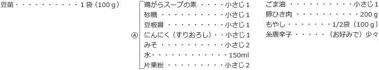 豆苗:1袋(100g)
Ⓐ
鶏がらスープの素:小さじ1
砂糖:小さじ1
豆板醤:小さじ1
にんにく(すりおろし):小さじ1
みそ:小さじ2
水:150ml
片栗粉:小さじ2
ごま油:小さじ1
豚ひき肉:200g
もやし:1/2袋(100g)
糸唐辛子:(お好みで)少々