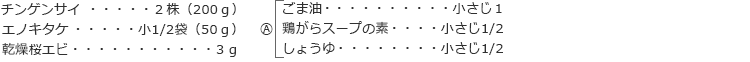 チンゲンサイ:2株(200g)
エノキタケ:小1/2袋(50g)
乾燥桜エビ:3g
Ⓐ
ごま油:小さじ1
鶏がらスープの素:小さじ1/2
しょうゆ:小さじ1/2