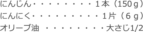 にんじん：１本（150ｇ）
にんにく：１片（６ｇ）
オリーブ油：大さじ1/2