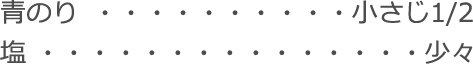 青のり：小さじ1/2
塩：少々