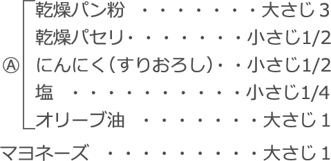 A
  乾燥パン粉：大さじ3
　乾燥パセリ：小さじ1/2
にんにく（すりおろし）：小さじ1/2
　塩：小さじ1/4
　オリーブ油：大さじ1
マヨネーズ：大さじ1
