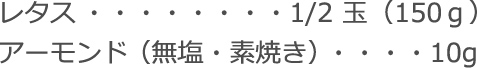 レタス：1/2 玉（150ｇ）
アーモンド（無塩・素焼き）：10g