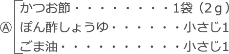 A
　かつお節：1袋（2ｇ）
　ぽん酢しょうゆ：小さじ1
　ごま油：小さじ1