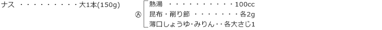 ナス　大1本(150g)

A
熱湯　100cc
昆布・削り節　各2g
薄口しょうゆ・みりん　各大さじ1