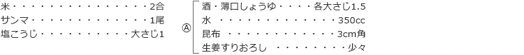 米　2合
サンマ　1尾
塩こうじ　大さじ1
A
酒・薄口しょうゆ　各大さじ1.5
水　350cc
昆布　3cm角
生姜すりおろし　少々