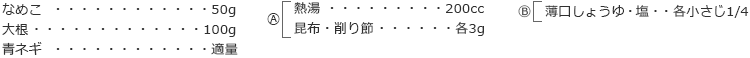 なめこ　50g
大根　100g
青ネギ　適量

A
熱湯　200cc
昆布・削り節　各3g

B
薄口しょうゆ・塩　各小さじ1/4