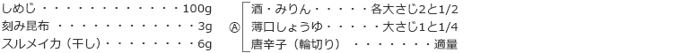 しめじ　100g
刻み昆布　3g
スルメイカ（干し）　6g
A
酒・みりん　各大さじ2と1/2
薄口しょうゆ　大さじ1と1/4
唐辛子（輪切り）　適量
