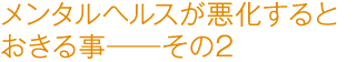 メンタルヘルスが悪化するとおきる事――その２