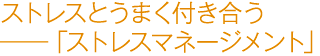 ストレスとうまく付き合う――「ストレスマネージメント」