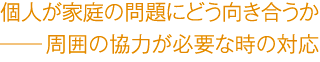 個人が家庭の問題にどう向き合うか――周囲の協力が必要な時の対応