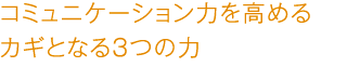 コミュニケーション力を高めるカギとなる3つの力