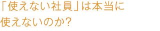 「使えない社員」は本当に使えないのか？