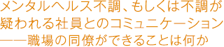 メンタルヘルス不調、もしくは不調が疑われる社員とのコミュニケーション――職場の同僚ができることは何か