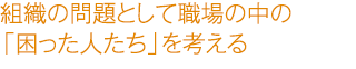 組織の問題として職場の中の「困った人たち」を考える