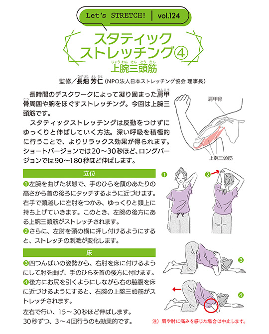 長時間のデスクワークによって凝り固まった肩甲(けん　こう)骨(こつ)周囲や腕をほぐすストレッチング。今回は上腕三頭筋です。
　スタティックストレッチングは反動をつけずにゆっくりと伸ばしていく方法。深い呼吸を積極的に行うことで、よりリラックス効果が得られます。ショートバージョンでは20～30秒ほど、ロングバージョンでは90～180秒ほど伸ばします。
