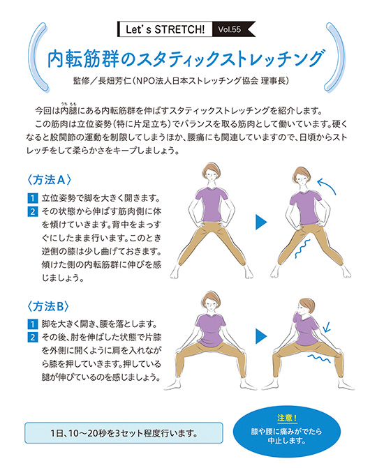 今回は内腿（うちもも）にある内転筋群を伸ばすスタティックストレッチングを紹介します。この筋肉は立位姿勢（特に片足立ち）でバランスを取る筋肉として働いています。硬くなると股関節の運動を制限してしまうほか、腰痛にも関連していますので、日頃からストレッチをして柔らかさをキープしましょう
