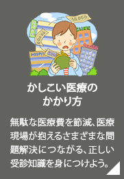 かしこい患者になるために／無駄な医療費を節減、医療現場が抱えるさまざまな問題解決につながる、正しい受診知識を身につけよう。