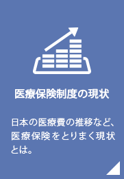 医療保険制度の現状／日本の医療費の推移など、医療保険をとりまく現状とは。