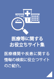 医療等に関するお役立ちサイト集／医療機関や疾患に関する情報の検索に役立つサイトのご紹介。