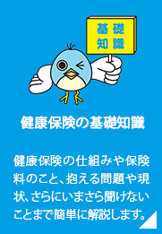 健康保険の基礎知識／健康保険の仕組みや保険料のこと、抱える問題や現状、さらにいまさら聞けないことまで簡単に解説します。