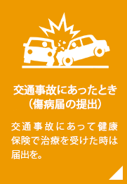 交通事故にあったとき（傷病届の提出）／交通事故にあって健康保険で治療を受けた時は届出を。