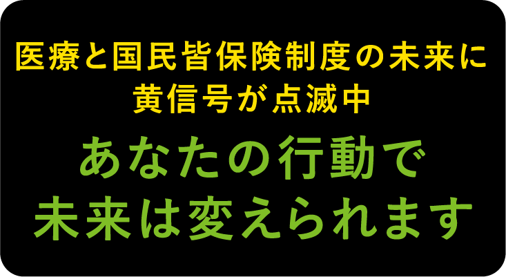 医療と国民皆保険制度の未来に黄信号が点滅中。あなたの行動で未来は変えられます。