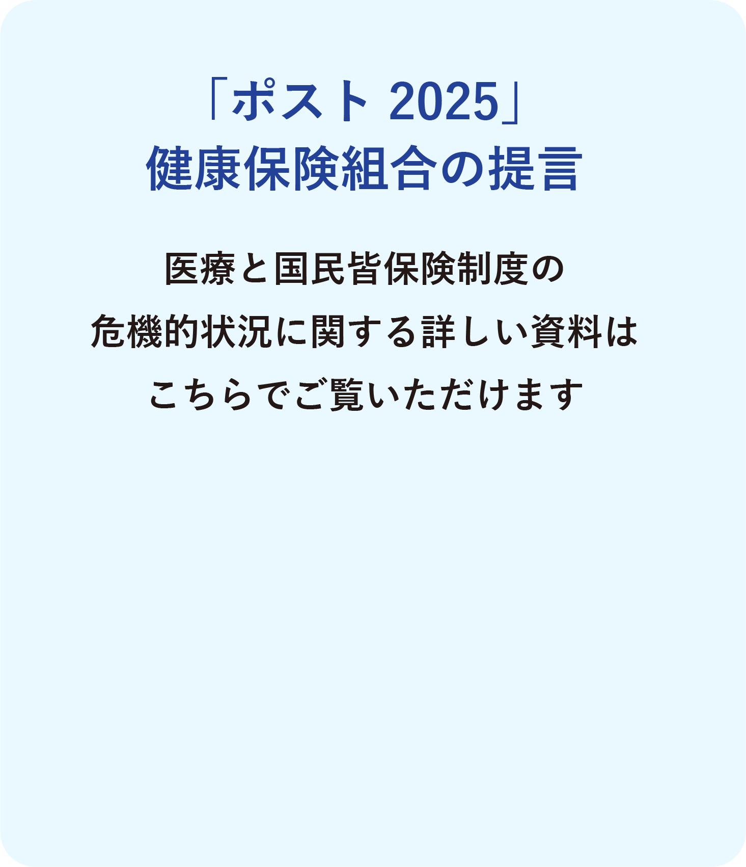 「ポスト2025」健康保険組合の提言 医療と国民皆保険制度の危機的状況に関する詳しい資料はこちらでご覧いただけます